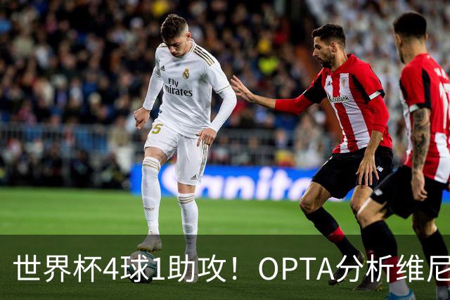 世界杯4球1助攻！OPTA分析维尼修斯：国家队表现爆发回击外界质疑