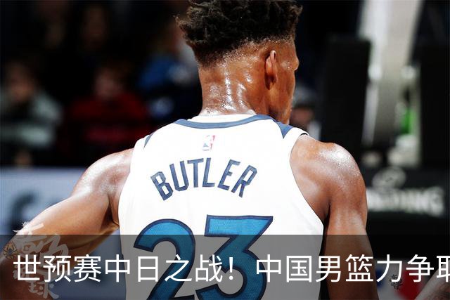 世预赛中日之战！中国男篮力争取胜，胡金秋将替代杨瀚森打首发