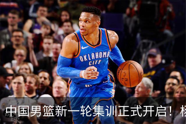 中国男篮新一轮集训正式开启！杨瀚森与王俊杰动身赴美，部分球员心态波动或将选择离队