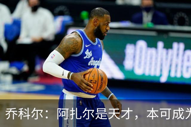 乔科尔：阿扎尔是天才，本可成为历史级巨星，但他没有梅西那股劲