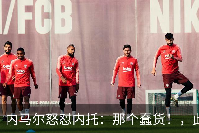 内马尔怒怼内托：那个蠢货！，此前后者曾讽刺他是"小宝宝"