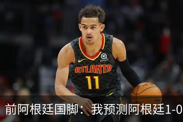 前阿根廷国脚：我预测阿根廷1-0赢得冠军 批评劳塔罗的人都不懂球