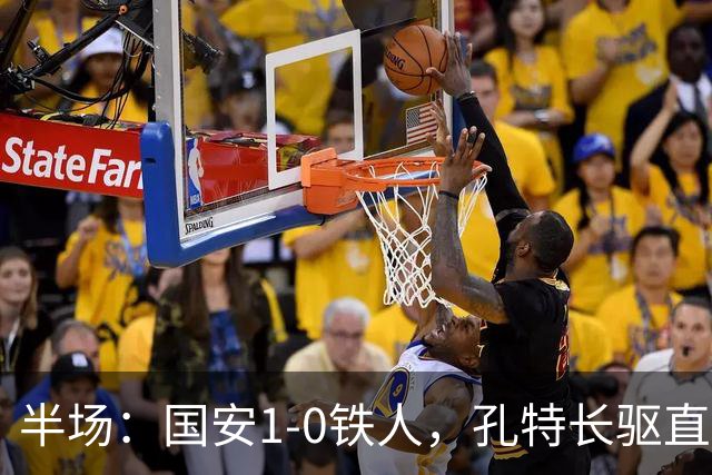 半场：国安1-0铁人，孔特长驱直入送助攻，塞鸟远射破门