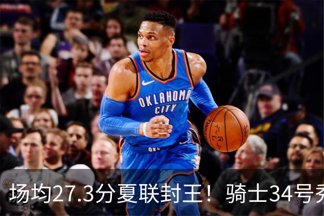 场均27.3分夏联封王！骑士34号秀放言登场就最强 吸引詹皇又添筹码