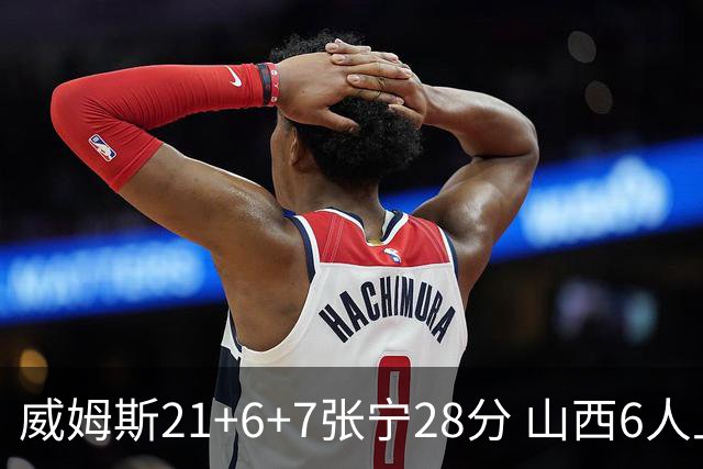 威姆斯21+6+7张宁28分 山西6人上双胜山东
