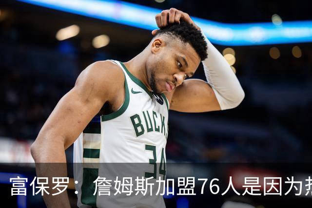 富保罗：詹姆斯加盟76人是因为热爱篮球，有些人靠黑詹建立事业