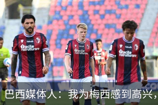 巴西媒体人：我为梅西感到高兴，阿根廷现在是南美独苗了