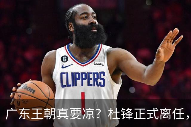 广东王朝真要凉？杜锋正式离任，而接班人竟是他一手带出来的徒弟