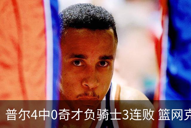 普尔4中0奇才负骑士3连败 篮网克雷霆止5连败