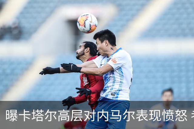 曝卡塔尔高层对内马尔表现愤怒 考虑今夏将他清除