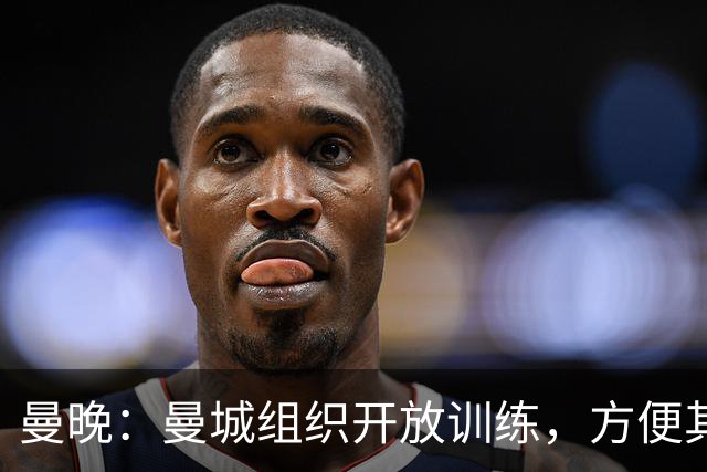曼晚：曼城组织开放训练，方便其他俱乐部考察并引进队内年轻球员