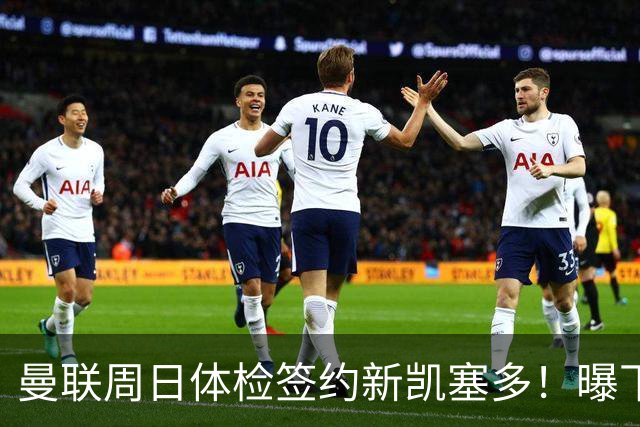 曼联周日体检签约新凯塞多！曝下赛季培养计划，卡里克暂时用不上