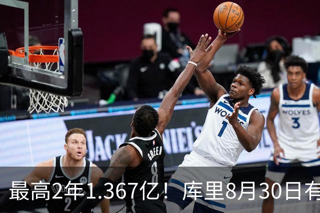 最高2年1.367亿！库里8月30日有资格提前续约 剑指20年一人一城