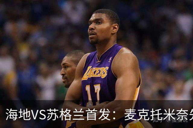 海地VS苏格兰首发：麦克托米奈先发 罗伯逊麦金出战