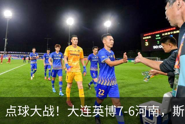 点球大战！大连英博7-6河南，斯坦丘建功，吕焯毅、马拉尼昂失点