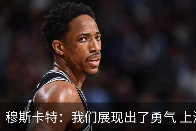 穆斯卡特：我们展现出了勇气 上海德比对球队和俱乐部很关键