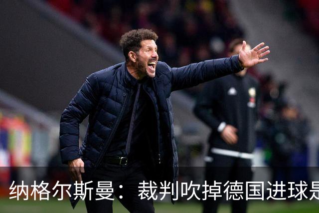 纳格尔斯曼：裁判吹掉德国进球是丑闻 我绝不会辞职的