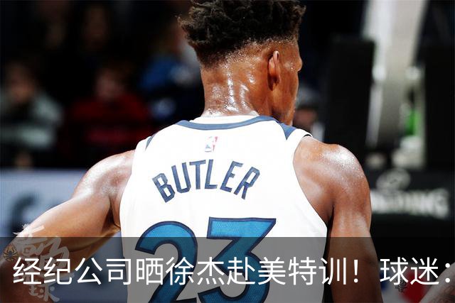 经纪公司晒徐杰赴美特训！球迷：育航啥时候给18、25安排这种活动？