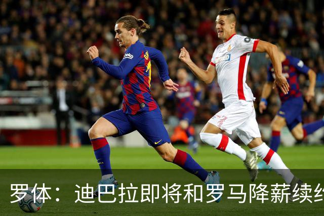 罗体：迪巴拉即将和罗马降薪续约，苏莱可能会被出售