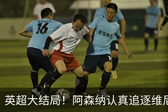 英超大结局！阿森纳认真追逐维尼 英媒粉丝集体高潮