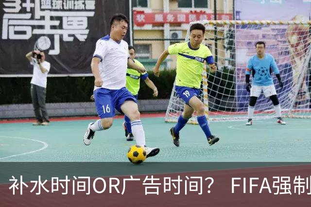 补水时间OR广告时间？ FIFA强制设置补水时间遭多方质疑