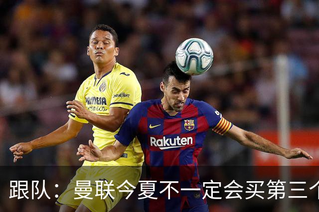 跟队：曼联今夏不一定会买第三个中场，尽管他们仍在关注多个目标