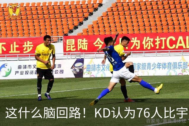 这什么脑回路！KD认为76人比宇宙勇强 为啥二者根本没有可比性？