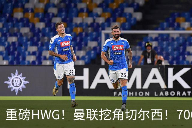 重磅HWG！曼联挖角切尔西！7000万镑强攻兽腰
