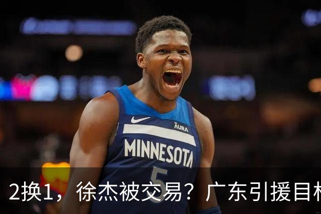 2换1，徐杰被交易？广东引援目标曝光，22岁，193，解决最大短板